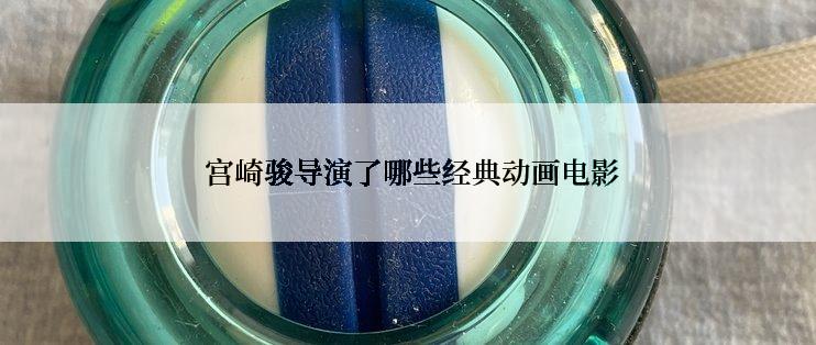  宫崎骏导演了哪些经典动画电影