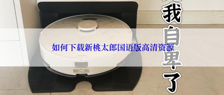  如何下载新桃太郎国语版高清资源