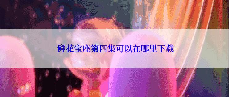  鲜花宝座第四集可以在哪里下载