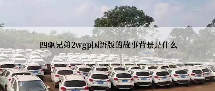  四驱兄弟2wgp国语版的故事背景是什么