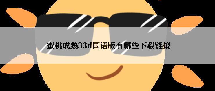  蜜桃成熟33d国语版有哪些下载链接