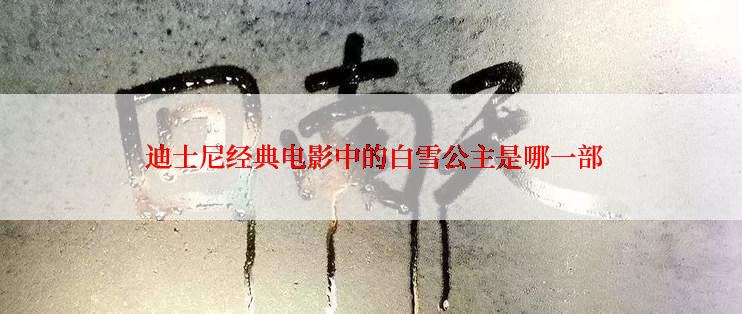  迪士尼经典电影中的白雪公主是哪一部