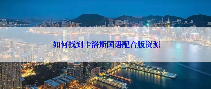  如何找到卡洛斯国语配音版资源