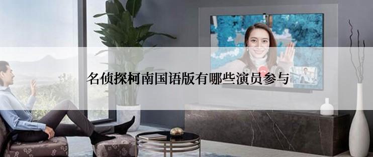  名侦探柯南国语版有哪些演员参与