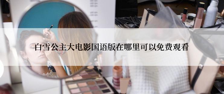白雪公主大电影国语版在哪里可以免费观看