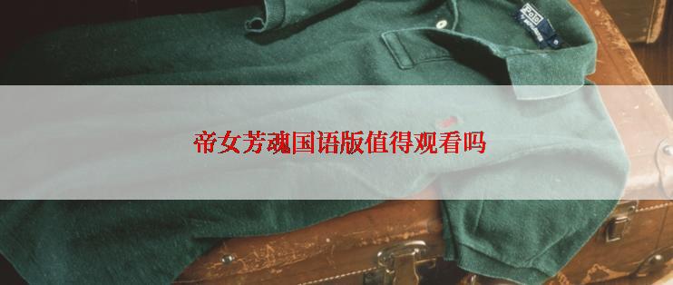  帝女芳魂国语版值得观看吗
