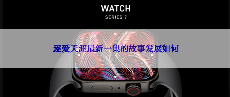  逐爱天涯最新一集的故事发展如何