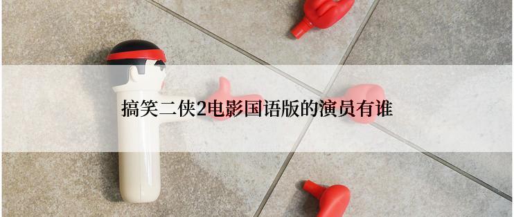 搞笑二侠2电影国语版的演员有谁