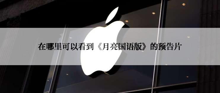 在哪里可以看到《月亮国语版》的预告片