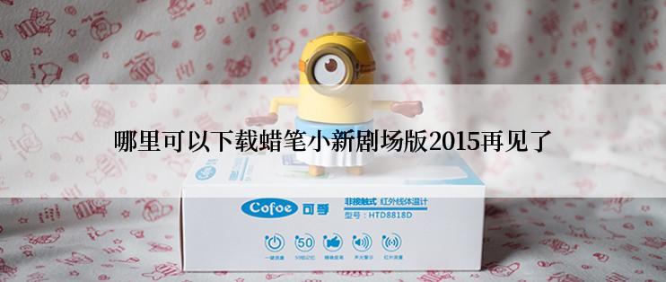 哪里可以下载蜡笔小新剧场版2015再见了