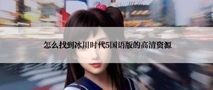 怎么找到冰川时代5国语版的高清资源