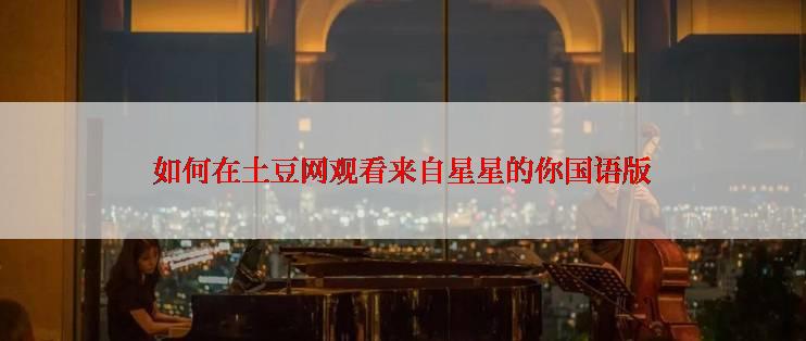 如何在土豆网观看来自星星的你国语版