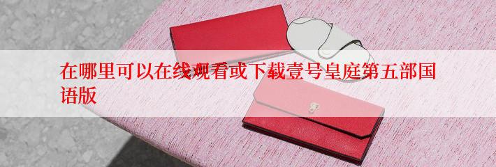 在哪里可以在线观看或下载壹号皇庭第五部国语版