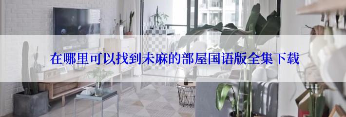  在哪里可以找到未麻的部屋国语版全集下载