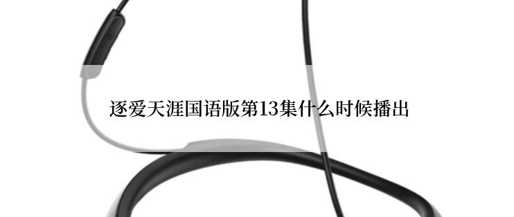  逐爱天涯国语版第13集什么时候播出