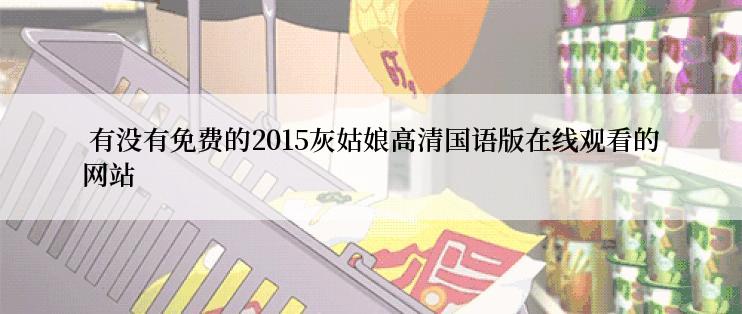 有没有免费的2015灰姑娘高清国语版在线观看的网站