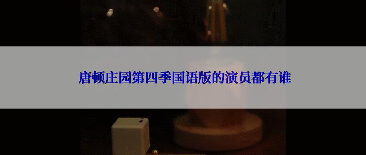  唐顿庄园第四季国语版的演员都有谁