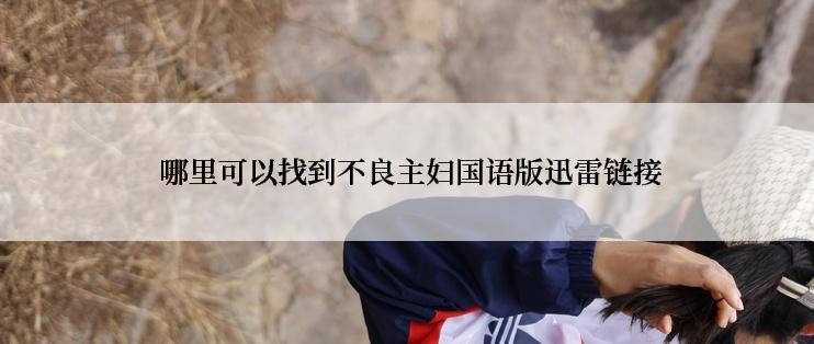 哪里可以找到不良主妇国语版迅雷链接