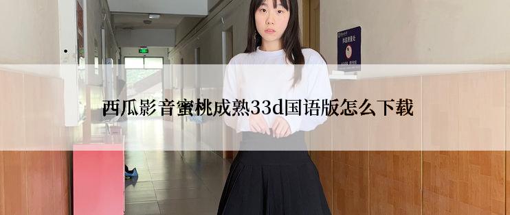  西瓜影音蜜桃成熟33d国语版怎么下载