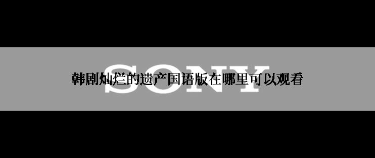 韩剧灿烂的遗产国语版在哪里可以观看