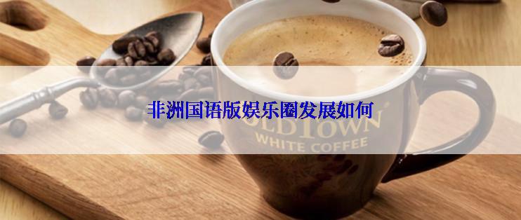 非洲国语版娱乐圈发展如何