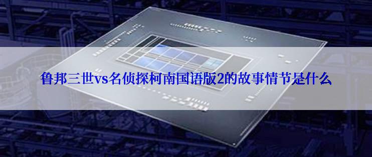 鲁邦三世vs名侦探柯南国语版2的故事情节是什么