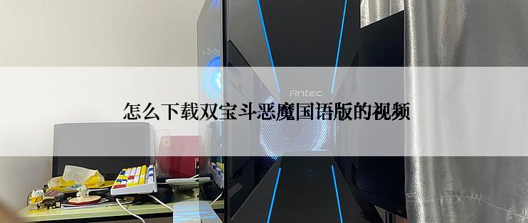  怎么下载双宝斗恶魔国语版的视频