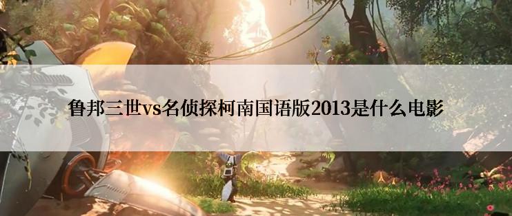 鲁邦三世vs名侦探柯南国语版2013是什么电影