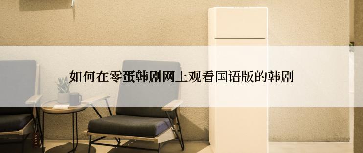 如何在零蛋韩剧网上观看国语版的韩剧