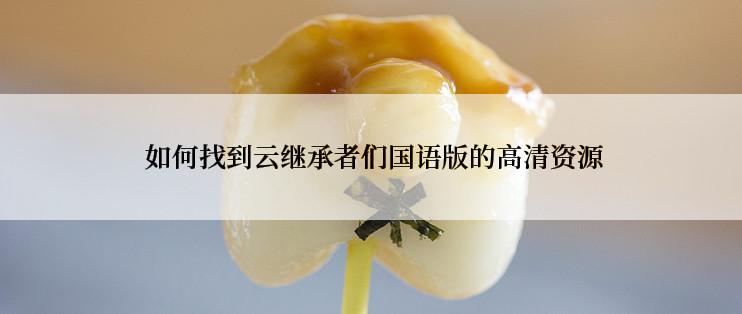  如何找到云继承者们国语版的高清资源
