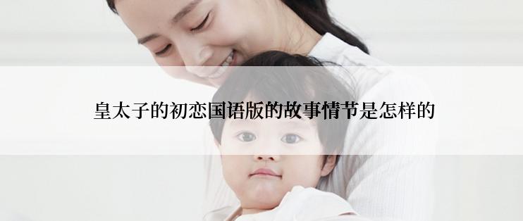  皇太子的初恋国语版的故事情节是怎样的