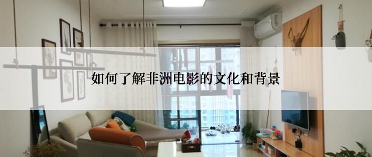 如何了解非洲电影的文化和背景