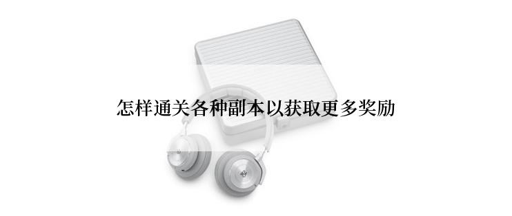 怎样通关各种副本以获取更多奖励