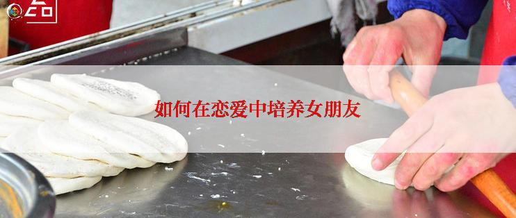 如何在恋爱中培养女朋友