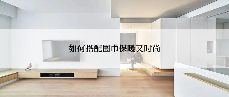 如何搭配围巾保暖又时尚