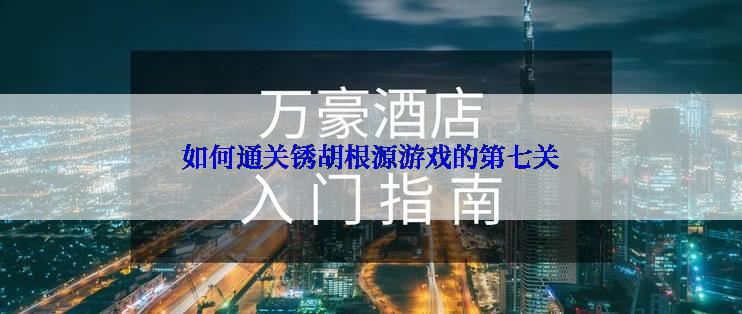 如何通关锈胡根源游戏的第七关