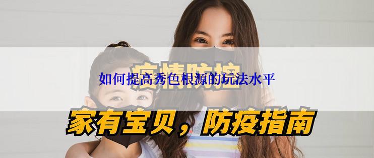 如何提高秀色根源的玩法水平