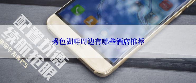 秀色湖畔周边有哪些酒店推荐