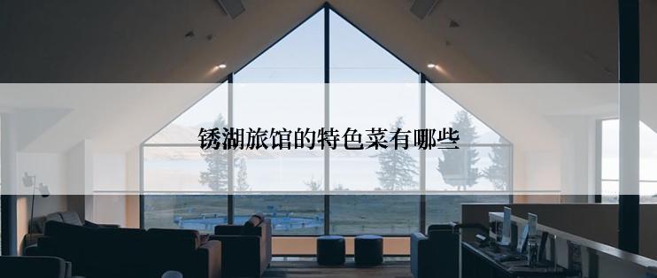 锈湖旅馆的特色菜有哪些
