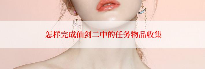  怎样完成仙剑二中的任务物品收集