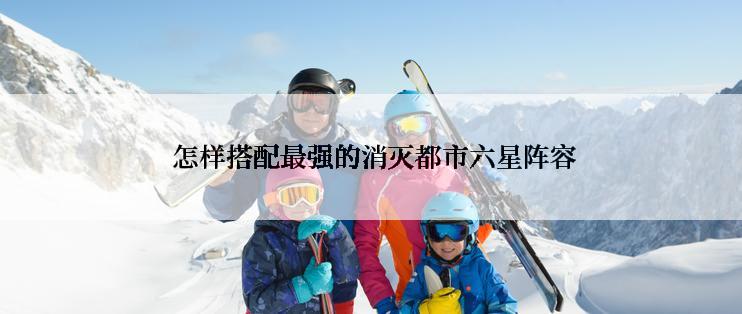  怎样搭配最强的消灭都市六星阵容