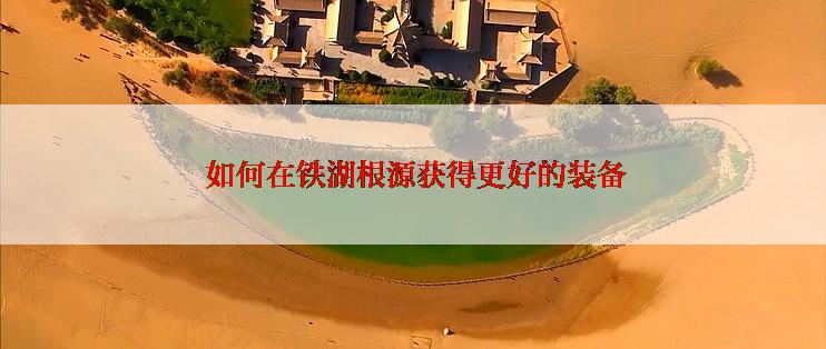  如何在铁湖根源获得更好的装备