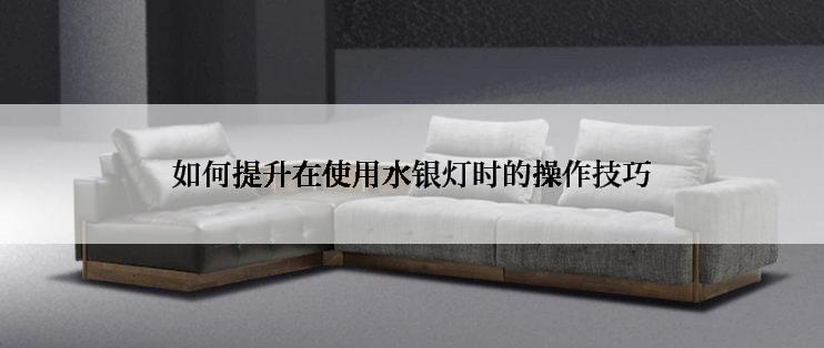如何提升在使用水银灯时的操作技巧