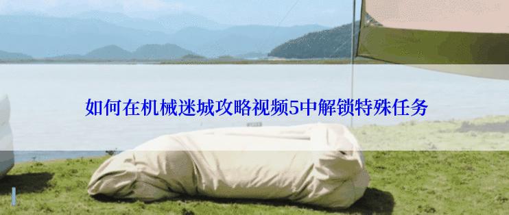  如何在机械迷城攻略视频5中解锁特殊任务