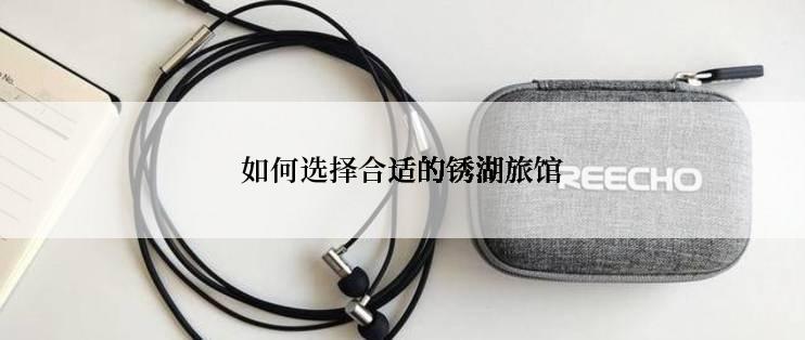 如何选择合适的锈湖旅馆