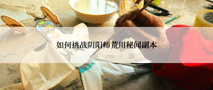 如何挑战阴阳师荒川秘闻副本