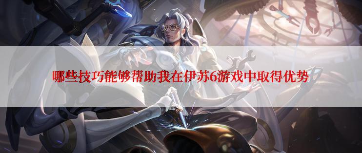 哪些技巧能够帮助我在伊苏6游戏中取得优势