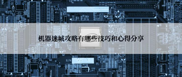 机器迷城攻略有哪些技巧和心得分享