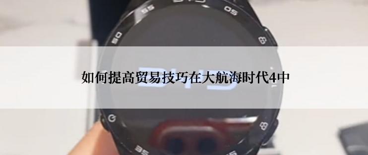  如何提高贸易技巧在大航海时代4中