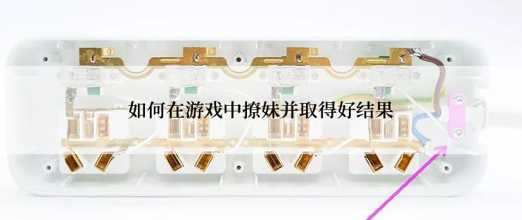 如何在游戏中撩妹并取得好结果